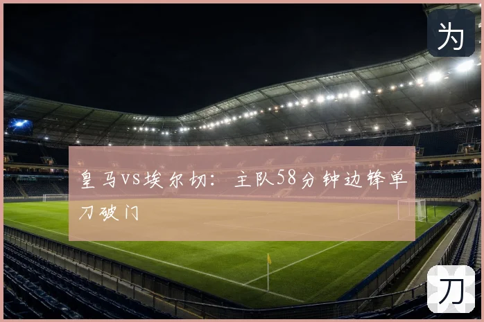 皇马vs埃尔切：主队58分钟边锋单刀破门